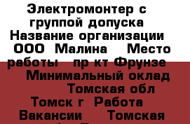 Электромонтер с 3 группой допуска › Название организации ­ ООО “Малина“ › Место работы ­ пр-кт Фрунзе 103 › Минимальный оклад ­ 20 000 - Томская обл., Томск г. Работа » Вакансии   . Томская обл.,Томск г.